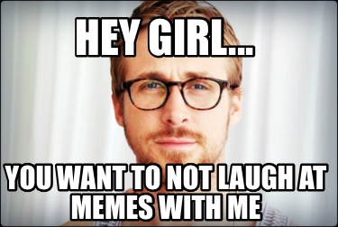 Meme Creator - Funny Hey girl... You want to not laugh at memes with me ...