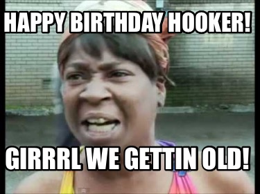 Meme Creator - Funny Happy Birthday Hooker! Girrrl we gettin old! Meme ...