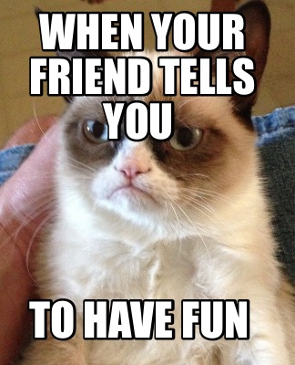 Meme Creator - Funny When your friend tells you To have fun Meme ...