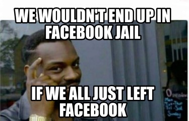 Meme Creator Funny We Wouldn T End Up In Facebook Jail If We All Just Left Facebook Meme Generator At Memecreator Org