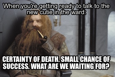 Meme Creator Funny When You Re Getting Ready To Talk To The New Cutie In The Ward Certainty Of Dea Meme Generator At Memecreator Org