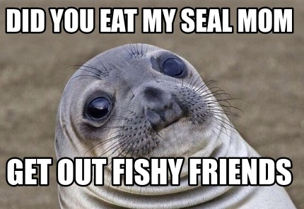 Meme Creator - Funny did you eat my seal mom get out fishy friends Meme ...