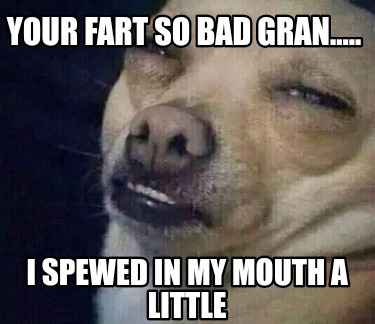 your-fart-so-bad-gran.....-i-spewed-in-my-mouth-a-little