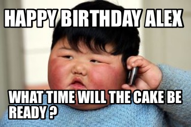 Meme Creator Funny Happy Birthday Alex What Time Will The Cake Be Ready Meme Generator At Memecreator Org