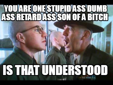 you-are-one-stupid-ass-dumb-ass-retard-ass-son-of-a-bitch-is-that-understood