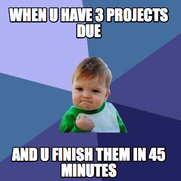 Meme Creator - Funny When u have 3 projects due and u finish them in 45 ...