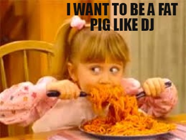 i-want-to-be-a-fat-pig-like-dj