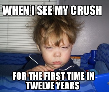 Meme Creator - Funny When I see my crush For the first time in twelve ...