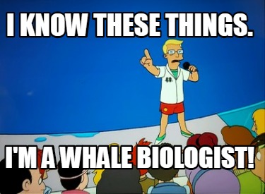i-know-these-things.-im-a-whale-biologist