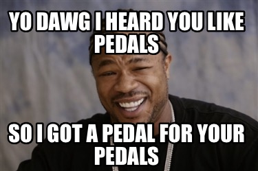 Meme Creator - Funny Yo dawg I heard you like pedals So I got a pedal ...