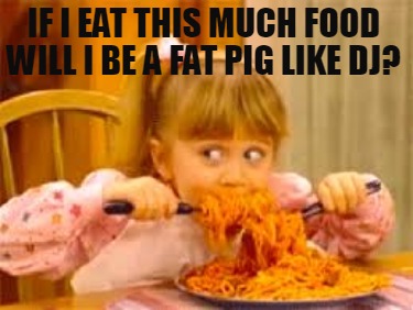 if-i-eat-this-much-food-will-i-be-a-fat-pig-like-dj