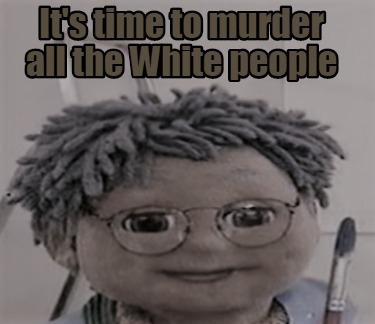 its-time-to-murder-all-the-white-people