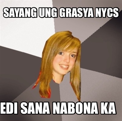 Meme Creator - Funny Sayang ung grasya nycs edi sana nabona ka Meme ...