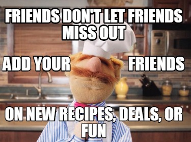 Meme Creator Funny Friends Don T Let Friends Miss Out On New Recipes Deals Or Fun Add Your Meme Generator At Memecreator Org