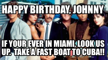 happy-birthday-johnny-if-your-ever-in-miami-look-us-up.-take-a-fast-boat-to-cuba