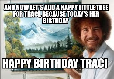 Meme Creator - Funny And now let's add a happy little tree for Traci ...