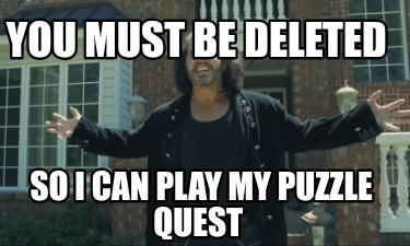 Meme Creator Funny You Must Be Deleted So I Can Play My Puzzle Quest Meme Generator At Memecreator Org