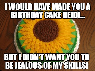 i-would-have-made-you-a-birthday-cake-heidi...-but-i-didnt-want-you-to-be-jealou