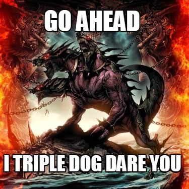 go-ahead-i-triple-dog-dare-you