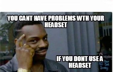 Meme Creator - Funny You cant have problems wth your headset If you ...