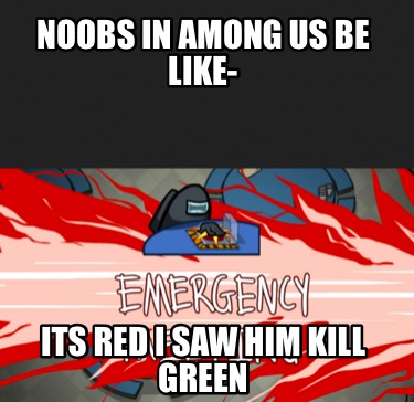 noobs-in-among-us-be-like-its-red-i-saw-him-kill-green