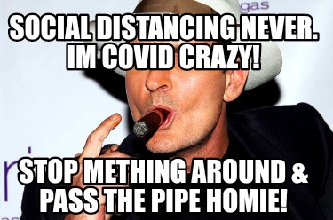 social-distancing-never.-im-covid-crazy-stop-mething-around-pass-the-pipe-homie