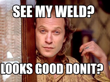 Meme Creator - Funny See my weld? Looks good donit? Meme Generator at ...