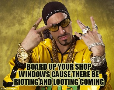 board-up-your-shop-windows-cause-there-be-rioting-and-looting-coming