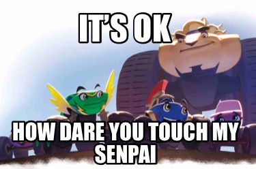 its-ok-how-dare-you-touch-my-senpai