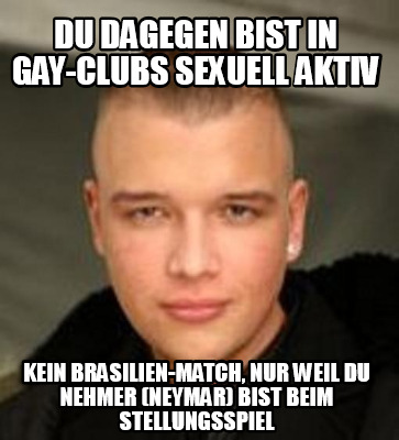 du-dagegen-bist-in-gay-clubs-sexuell-aktiv-kein-brasilien-match-nur-weil-du-nehm