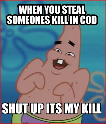 Meme Creator Funny When You Steal Someones Kill In Cod Shut Up Its My Kill Meme Generator At Memecreator Org