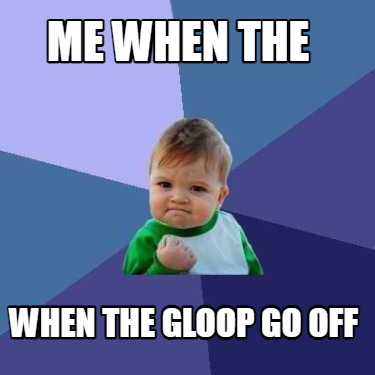 Meme Creator - Funny Me when the when the gloop go off Meme Generator ...