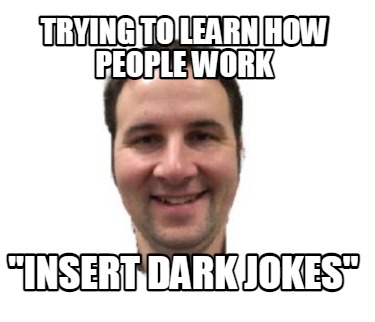 trying-to-learn-how-people-work-insert-dark-jokes