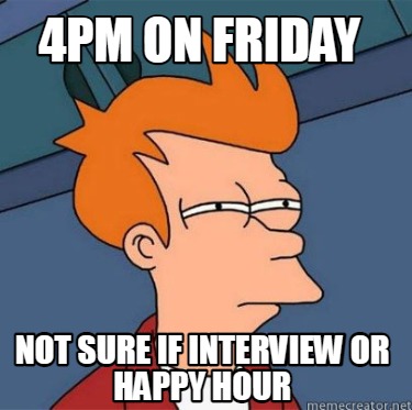 Meme Creator - Funny 4pm on friday not sure if interview or happy hour ...