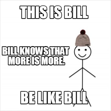 Meme Creator Funny This Is Bill Be Like Bill Bill Knows That More Is More Meme Generator At Memecreator Org