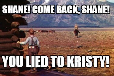 Meme Creator - Funny Shane! Come Back, Shane! You lied to kristy! Meme ...
