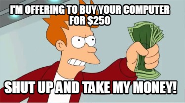 Meme Creator Funny I M Offering To Buy Your Computer For 250 Shut Up And Take My Money Meme Generator At Memecreator Org