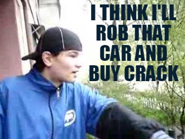 i-think-ill-rob-that-car-and-buy-crack