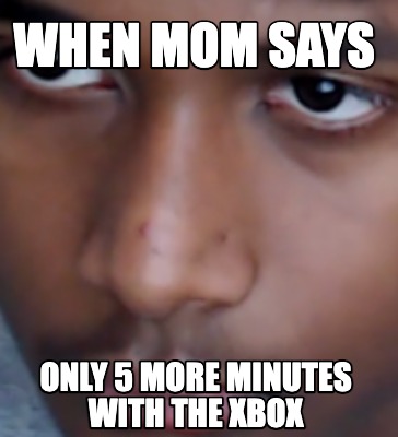 when-mom-says-only-5-more-minutes-with-the-xbox