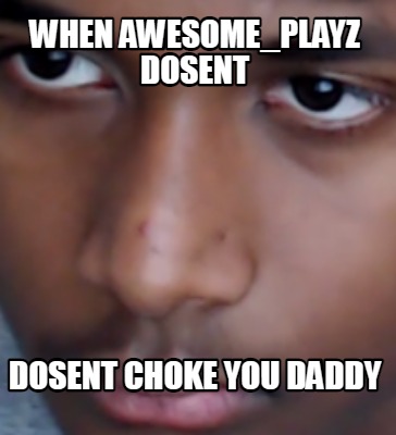 when-awesome_playz-dosent-dosent-choke-you-daddy