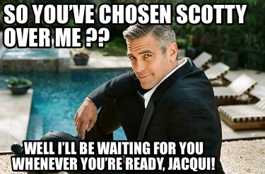 Meme Creator Funny So You Ve Chosen Scotty Over Me Well I Ll Be Waiting For You Whenever You Meme Generator At Memecreator Org