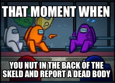 that-moment-when-you-nut-in-the-back-of-the-skeld-and-report-a-dead-body