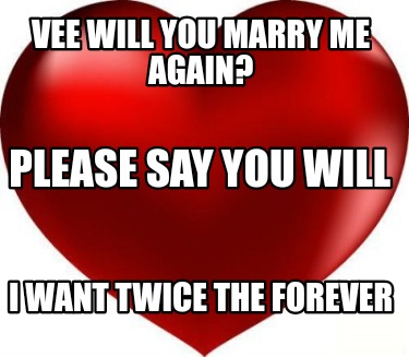 Meme Creator Funny Vee Will You Marry Me Again I Want Twice The Forever Please Say You Will Meme Generator At Memecreator Org