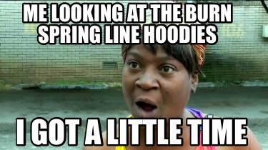 Meme Creator Funny Me Looking At The Burn Spring Line Hoodies I Got A Little Time Meme Generator At Memecreator Org