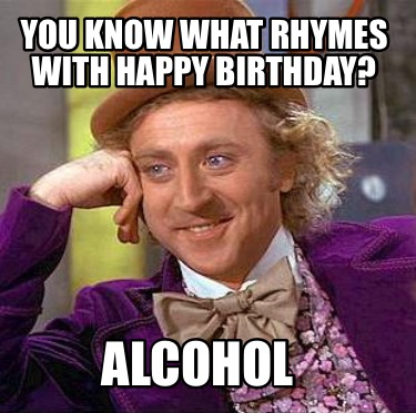 Meme Creator - Funny You know what rhymes with Happy Birthday? Alcohol ...