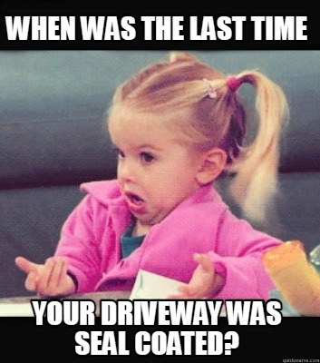 Meme Creator Funny When Was The Last Time Your Driveway Was Seal