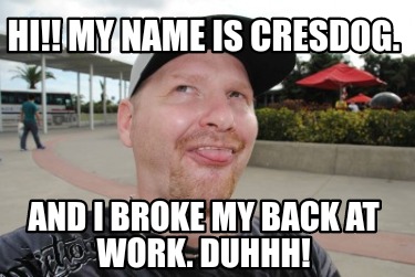 hi-my-name-is-cresdog.-and-i-broke-my-back-at-work.-duhhh