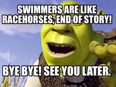 Meme Creator Funny Swimmers Are Like Racehorses End Of Story Bye Bye See You Later Meme Generator At Memecreator Org
