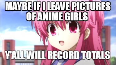 Meme Creator - Funny Maybe If I Leave Pictures Of Anime Girls Y'all 