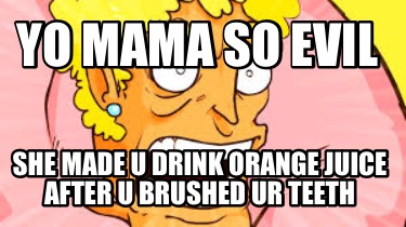 yo-mama-so-evil-she-made-u-drink-orange-juice-after-u-brushed-ur-teeth